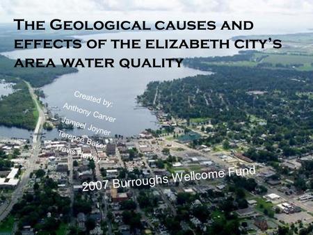 The Geological causes and effects of the elizabeth city’s area water quality 2007 Burroughs Wellcome Fund Created by: Anthony Carver Jameel Joyner Terence.