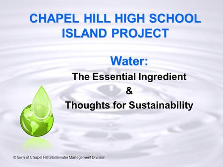 CHAPEL HILL HIGH SCHOOL ISLAND PROJECT Water: The Essential Ingredient & Thoughts for Sustainability ©Town of Chapel Hill Stormwater Management Division.