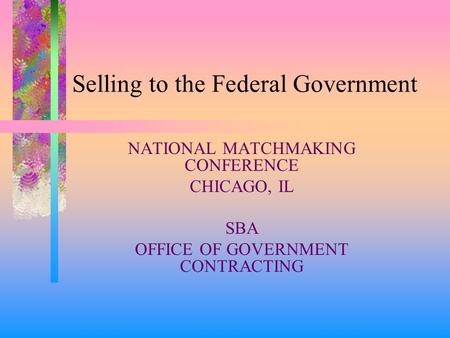 Selling to the Federal Government NATIONAL MATCHMAKING CONFERENCE CHICAGO, IL SBA OFFICE OF GOVERNMENT CONTRACTING.
