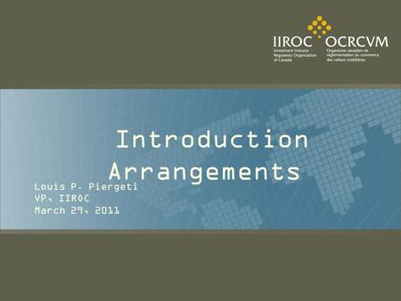 Introduction Arrangements Louis P. Piergeti VP, IIROC March 29, 2011.