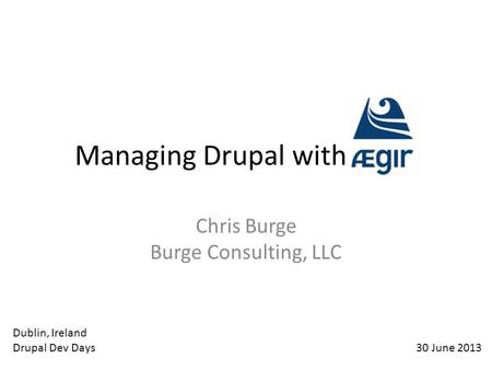 Managing Drupal with Aegir Chris Burge Burge Consulting, LLC 30 June 2013 Dublin, Ireland Drupal Dev Days.