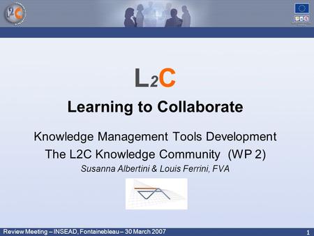 Review Meeting – INSEAD, Fontainebleau – 30 March 2007 1 L 2 C Learning to Collaborate Knowledge Management Tools Development The L2C Knowledge Community.