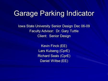 Garage Parking Indicator Iowa State University Senior Design Dec 06-09 Faculty Advisor: Dr. Gary Tuttle Client: Senior Design Kevin Finck (EE) Lars Kulseng.