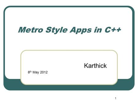 1 Metro Style Apps in C++ Karthick 8 th May 2012.