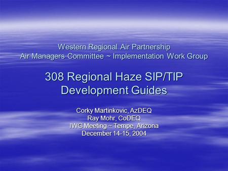 Western Regional Air Partnership Air Managers Committee ~ Implementation Work Group 308 Regional Haze SIP/TIP Development Guides Corky Martinkovic, AzDEQ.