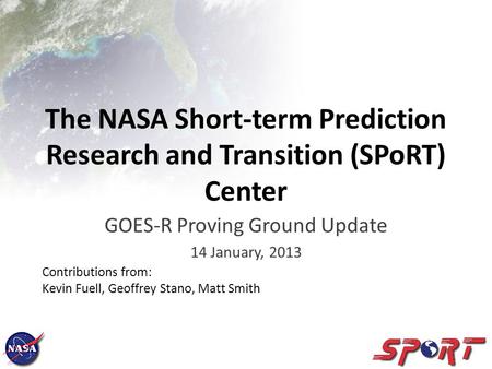 The NASA Short-term Prediction Research and Transition (SPoRT) Center GOES-R Proving Ground Update 14 January, 2013 Contributions from: Kevin Fuell, Geoffrey.
