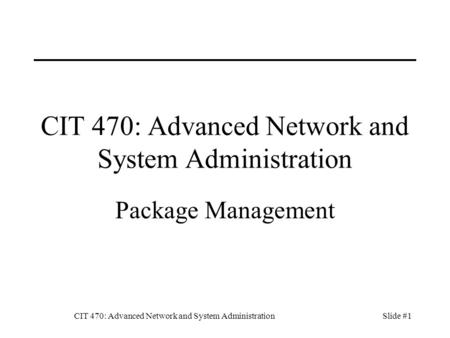 CIT 470: Advanced Network and System AdministrationSlide #1 CIT 470: Advanced Network and System Administration Package Management.