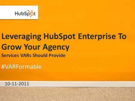 Leveraging HubSpot Enterprise To Grow Your Agency Services VARs Should Provide 10-11-2011 #VARFormable 1.