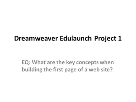 Dreamweaver Edulaunch Project 1 EQ: What are the key concepts when building the first page of a web site?