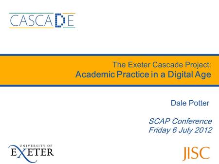 The Exeter Cascade Project: Academic Practice in a Digital Age Dale Potter SCAP Conference Friday 6 July 2012.