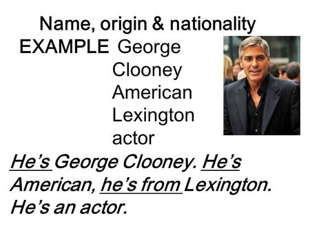 Name, origin & nationality EXAMPLE George Clooney American Lexington actor He’s George Clooney. He’s American, he’s from Lexington. He’s an actor.