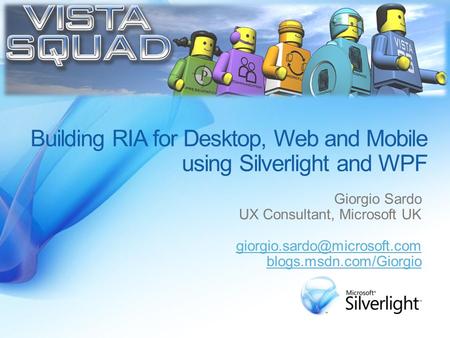 Building RIA for Desktop, Web and Mobile using Silverlight and WPF Giorgio Sardo UX Consultant, Microsoft UK blogs.msdn.com/Giorgio.