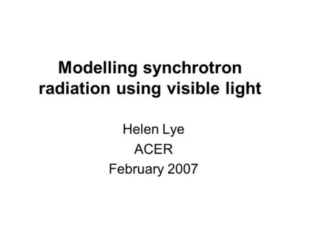 Modelling synchrotron radiation using visible light Helen Lye ACER February 2007.