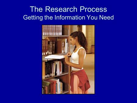 The Research Process Getting the Information You Need.