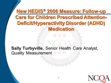 1 New HEDIS  2006 Measure: Follow-up Care for Children Prescribed Attention- Deficit/Hyperactivity Disorder (ADHD) Medication Sally Turbyville, Senior.
