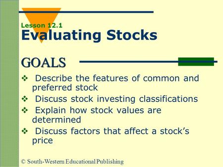 GOALS © South-Western Educational Publishing Lesson 12.1 Evaluating Stocks  Describe the features of common and preferred stock  Discuss stock investing.