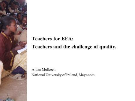 1 Teachers for EFA: Teachers and the challenge of quality. Aidan Mulkeen National University of Ireland, Maynooth.