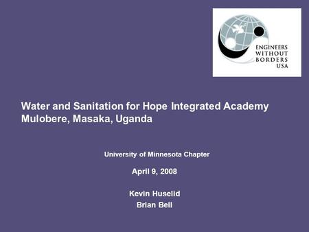 April 9, 2008 Kevin Huselid Brian Bell Water and Sanitation for Hope Integrated Academy Mulobere, Masaka, Uganda University of Minnesota Chapter.