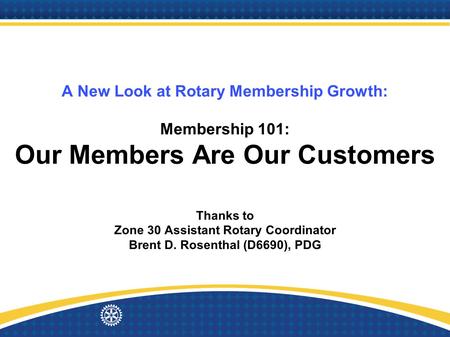 A New Look at Rotary Membership Growth: Membership 101: Our Members Are Our Customers Thanks to Zone 30 Assistant Rotary Coordinator Brent D. Rosenthal.