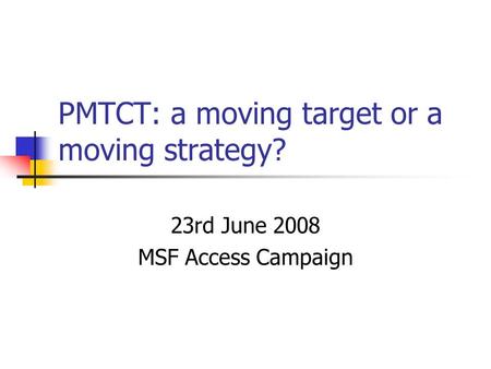 PMTCT: a moving target or a moving strategy? 23rd June 2008 MSF Access Campaign.