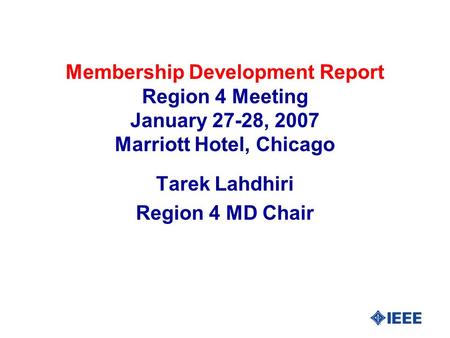 Membership Development Report Region 4 Meeting January 27-28, 2007 Marriott Hotel, Chicago Tarek Lahdhiri Region 4 MD Chair.