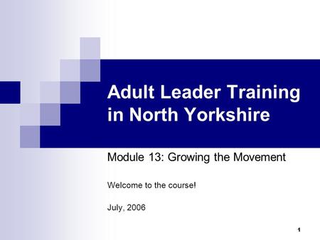 1 Adult Leader Training in North Yorkshire Module 13: Growing the Movement Welcome to the course! July, 2006.