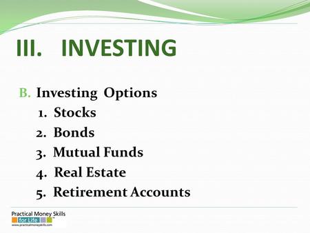 III. INVESTING B. Investing Options 1. Stocks 2. Bonds 3. Mutual Funds 4. Real Estate 5. Retirement Accounts.