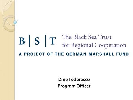 Dinu Toderascu Program Officer. The Black Sea Trust for Regional Cooperation (BST): Operating from Bucharest, Romania $20 million 10 year public-private.