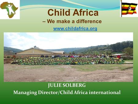 – We make a difference Child Africa www.childafrica.org JULIE SOLBERG Managing Director/Child Africa international.