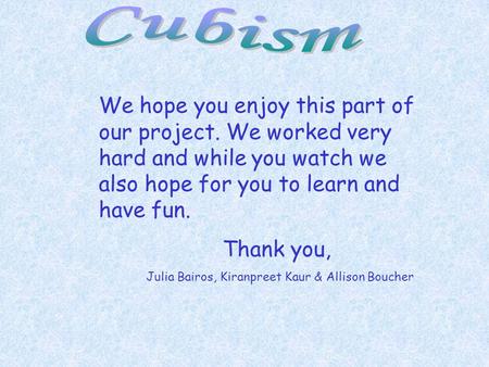 Cubism We hope you enjoy this part of our project. We worked very hard and while you watch we also hope for you to learn and have fun. Thank you, Julia.