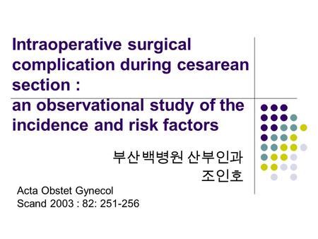 Intraoperative surgical complication during cesarean section : an observational study of the incidence and risk factors 부산백병원 산부인과 조인호 Acta Obstet Gynecol.