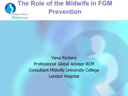 The Role of the Midwife in FGM Prevention Yana Richens Professional Global Advisor RCM Consultant Midwife University College London Hospital.