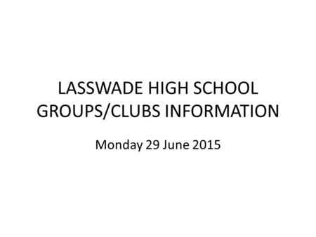 LASSWADE HIGH SCHOOL GROUPS/CLUBS INFORMATION Monday 29 June 2015.