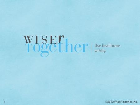 ©2012 WiserTogether, Inc.1. 2 Mission: To help employees use healthcare wisely Objective: To help employers reduce unnecessary medical expenses & improve.