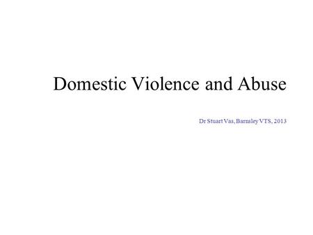 Domestic Violence and Abuse Dr Stuart Vas, Barnsley VTS, 2013.