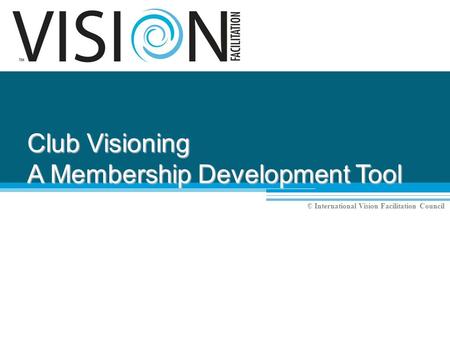 © International Vision Facilitation Council Club Visioning A Membership Development Tool.