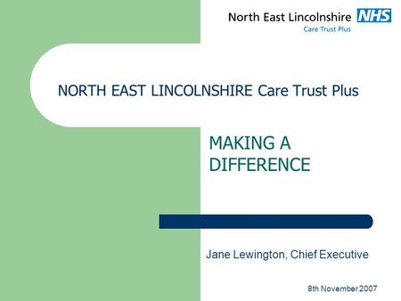 8th November 2007 NORTH EAST LINCOLNSHIRE Care Trust Plus MAKING A DIFFERENCE Jane Lewington, Chief Executive.