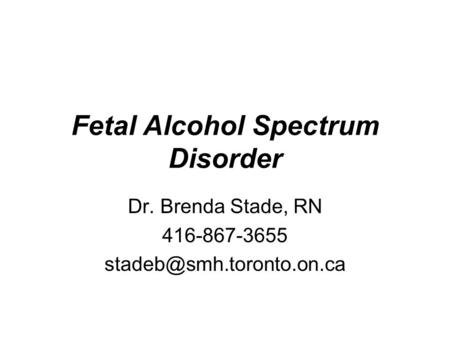 Fetal Alcohol Spectrum Disorder Dr. Brenda Stade, RN 416-867-3655