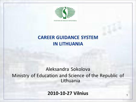 1 CAREER GUIDANCE SYSTEM IN LITHUANIA Aleksandra Sokolova Ministry of Education and Science of the Republic of Lithuania 2010-10-27 Vilnius.