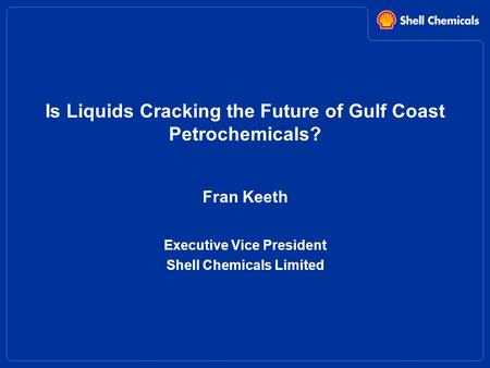 Is Liquids Cracking the Future of Gulf Coast Petrochemicals? Fran Keeth Executive Vice President Shell Chemicals Limited.