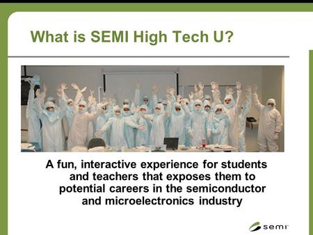 What is SEMI High Tech U? A fun, interactive experience for students and teachers that exposes them to potential careers in the semiconductor and microelectronics.