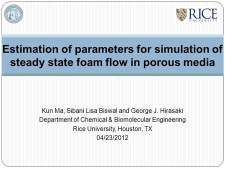 Estimation of parameters for simulation of steady state foam flow in porous media Kun Ma, Sibani Lisa Biswal and George J. Hirasaki Department of Chemical.