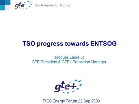 TSO progress towards ENTSOG IFIEC Energy Forum 22 Sep 2009 Jacques Laurelut GTE President & GTE+ Transition Manager.