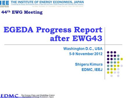EGEDA Progress Report after EWG43 Washington D.C., USA 5-9 November 2012 Shigeru Kimura EDMC, IEEJ 44 th EWG Meeting.
