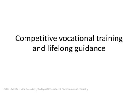 Competitive vocational training and lifelong guidance Balázs Fekete – Vice President, Budapest Chamber of Commerce and Industry.