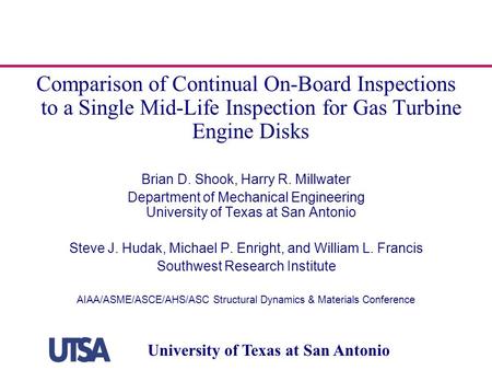 University of Texas at San Antonio Comparison of Continual On-Board Inspections to a Single Mid-Life Inspection for Gas Turbine Engine Disks Brian D. Shook,