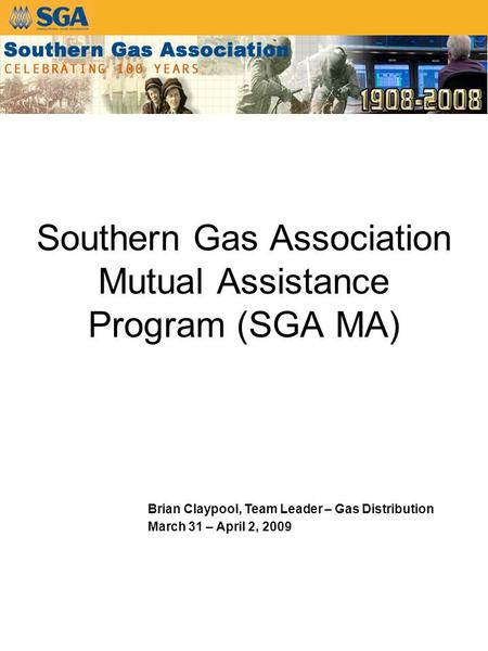 Southern Gas Association Mutual Assistance Program (SGA MA) Brian Claypool, Team Leader – Gas Distribution March 31 – April 2, 2009.