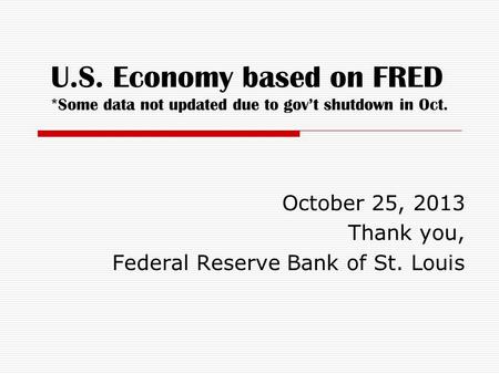 U.S. Economy based on FRED *Some data not updated due to gov’t shutdown in Oct. October 25, 2013 Thank you, Federal Reserve Bank of St. Louis.