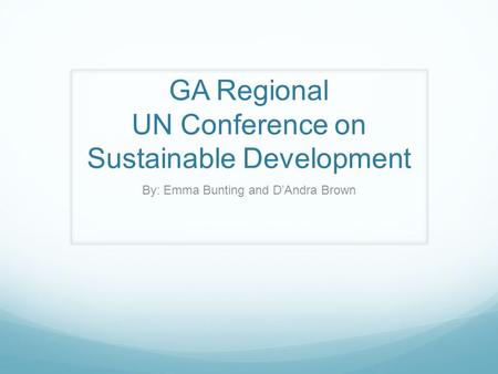 GA Regional UN Conference on Sustainable Development By: Emma Bunting and D’Andra Brown.