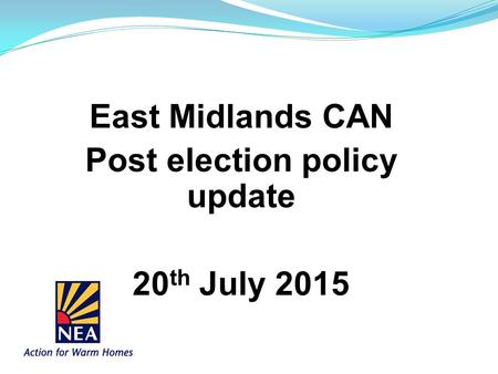 East Midlands CAN Post election policy update 20 th July 2015.